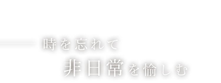 時を忘れて非日常を愉しむ